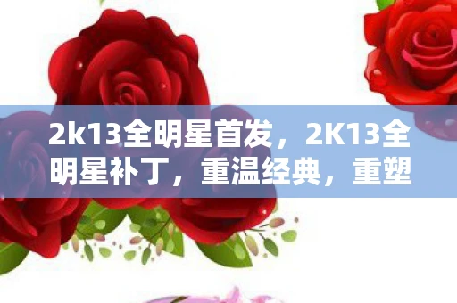 2k13全明星首发,2K13全明星补丁,重温经典,重塑辉煌 2k13全明星首发,2K13全明星补丁,重温经典,重塑辉煌