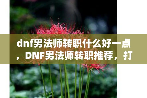 dnf男法师转职什么好一点，DNF男法师转职推荐，打造你的专属职业！