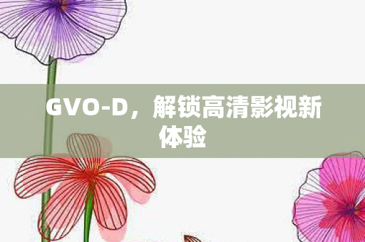GVO-D,解锁高清影视新体验 GVO-D,解锁高清影视新体验
