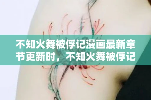 不知火舞被俘记漫画最新章节更新时,不知火舞被俘记,一场跨越时空的冒险 不知火舞被俘记漫画最新章节更新时,不知火舞被俘记,一场跨越时空的冒险