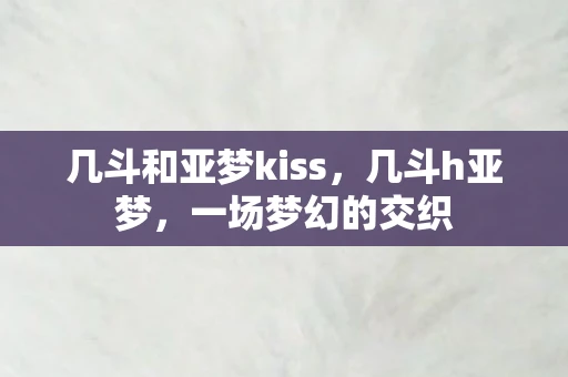 几斗和亚梦kiss，几斗h亚梦，一场梦幻的交织