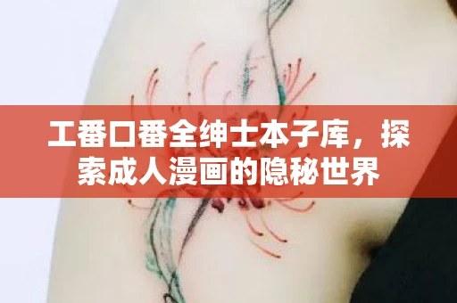 工番口番全绅士本子库,探索成人漫画的隐秘世界 工番口番全绅士本子库,探索成人漫画的隐秘世界