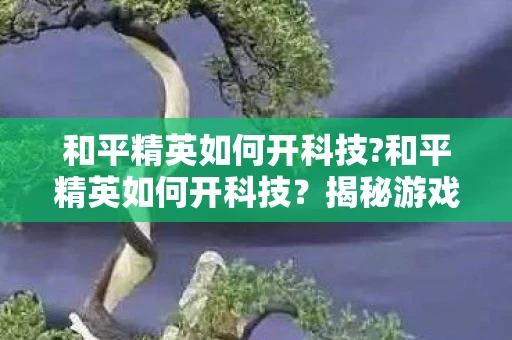 和平精英如何开科技?和平精英如何开科技?揭秘游戏外挂的真相与风险 和平精英如何开科技?和平精英如何开科技?揭秘游戏外挂的真相与风险