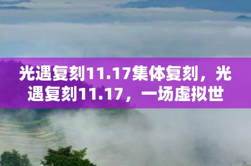 光遇复刻11.17集体复刻，光遇复刻11.17，一场虚拟世界的浪漫邂逅
