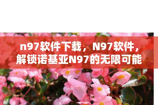 n97软件下载，N97软件，解锁诺基亚N97的无限可能