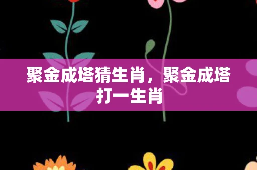 聚金成塔猜生肖,聚金成塔打一生肖 聚金成塔猜生肖,聚金成塔打一生肖
