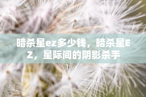 暗杀星ez多少钱,暗杀星EZ,星际间的阴影杀手 暗杀星ez多少钱,暗杀星EZ,星际间的阴影杀手