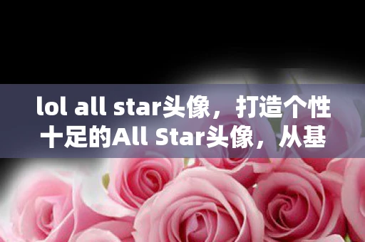 lol all star头像,打造个性十足的All Star头像,从基础到进阶的指南 lol all star头像,打造个性十足的All Star头像,从基础到进阶的指南