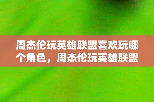周杰伦玩英雄联盟喜欢玩哪个角色，周杰伦玩英雄联盟，音乐与游戏的跨界碰撞