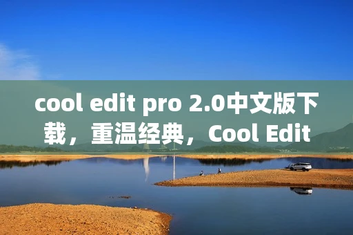 cool edit pro 2.0中文版下载,重温经典,Cool Edit Pro 2.0中文版的音频编辑传奇 cool edit pro 2.0中文版下载,重温经典,Cool Edit Pro 2.0中文版的音频编辑传奇