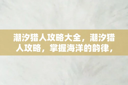 潮汐猎人攻略大全，潮汐猎人攻略，掌握海洋的韵律，成为捕鱼高手