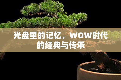 光盘里的记忆，WOW时代的经典与传承