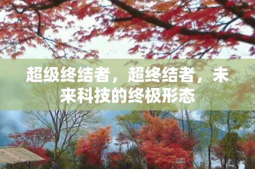 超级终结者,超终结者,未来科技的终极形态 超级终结者,超终结者,未来科技的终极形态