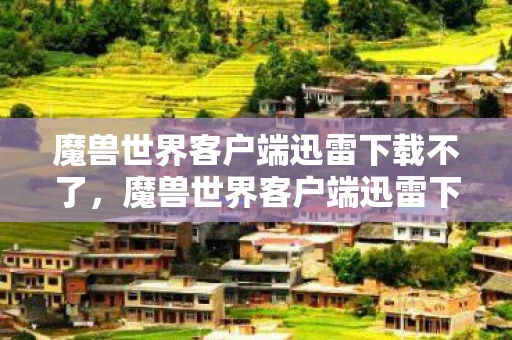 魔兽世界客户端迅雷下载不了，魔兽世界客户端迅雷下载，安全、快速获取游戏资源