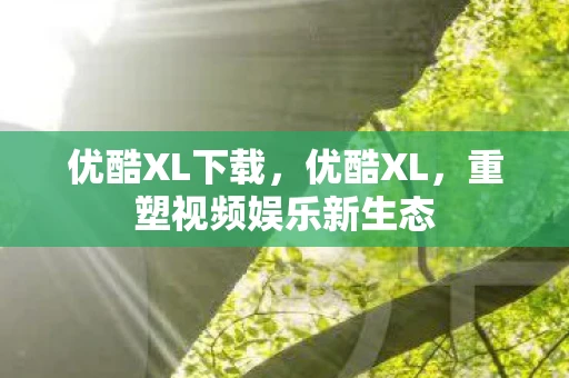 优酷XL下载，优酷XL，重塑视频娱乐新生态