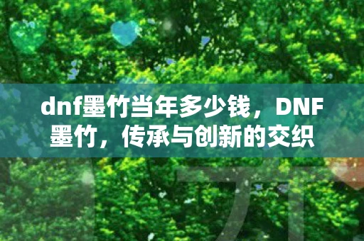 dnf墨竹当年多少钱，DNF墨竹，传承与创新的交织