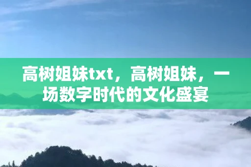 高树姐妹txt，高树姐妹，一场数字时代的文化盛宴