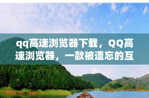 qq高速浏览器下载，QQ高速浏览器，一款被遗忘的互联网快车