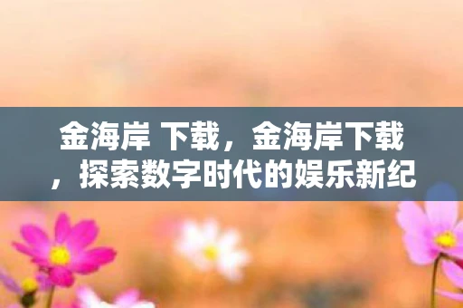 金海岸 下载，金海岸下载，探索数字时代的娱乐新纪元