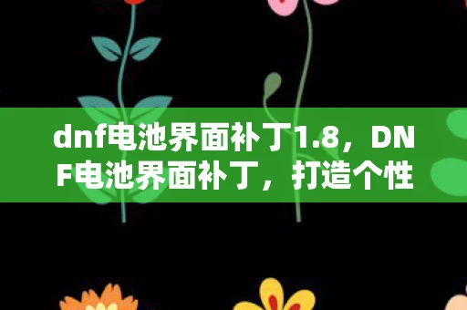 dnf电池界面补丁1.8，DNF电池界面补丁，打造个性化游戏体验