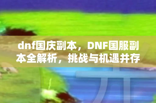 dnf国庆副本，DNF国服副本全解析，挑战与机遇并存