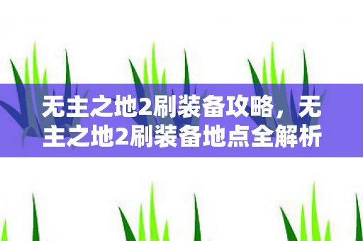 无主之地2刷装备攻略,无主之地2刷装备地点全解析 无主之地2刷装备攻略,无主之地2刷装备地点全解析