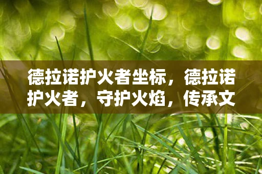 德拉诺护火者坐标，德拉诺护火者，守护火焰，传承文明