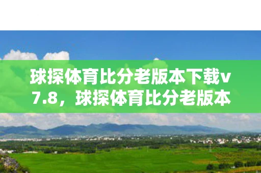 球探体育比分老版本下载v7.8，球探体育比分老版本，经典回忆与情怀