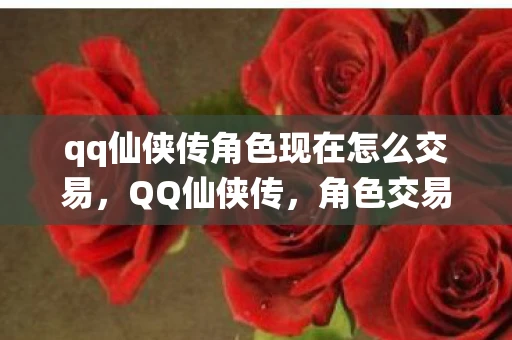 qq仙侠传角色现在怎么交易，QQ仙侠传，角色交易背后的故事与影响