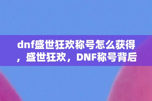 dnf盛世狂欢称号怎么获得，盛世狂欢，DNF称号背后的故事与意义