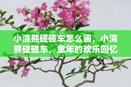 小浣熊碰碰车怎么画,小浣熊碰碰车,童年的欢乐回忆 小浣熊碰碰车怎么画,小浣熊碰碰车,童年的欢乐回忆
