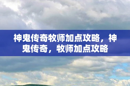 神鬼传奇牧师加点攻略,神鬼传奇,牧师加点攻略 神鬼传奇牧师加点攻略,神鬼传奇,牧师加点攻略
