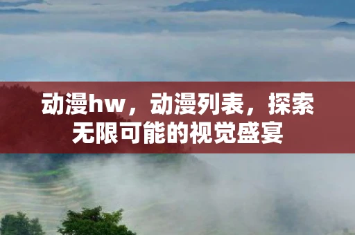 动漫hw,动漫列表,探索无限可能的视觉盛宴 动漫hw,动漫列表,探索无限可能的视觉盛宴