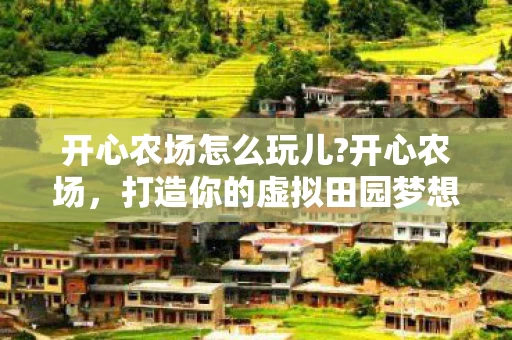 开心农场怎么玩儿?开心农场,打造你的虚拟田园梦想 开心农场怎么玩儿?开心农场,打造你的虚拟田园梦想