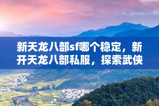 新天龙八部sf哪个稳定,新开天龙八部私服,探索武侠世界的无限可能 新天龙八部sf哪个稳定,新开天龙八部私服,探索武侠世界的无限可能