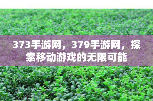 373手游网,379手游网,探索移动游戏的无限可能 373手游网,379手游网,探索移动游戏的无限可能
