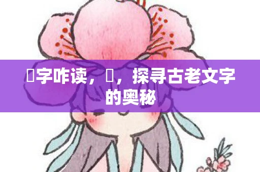 胔字咋读,胔,探寻古老文字的奥秘 胔字咋读,胔,探寻古老文字的奥秘