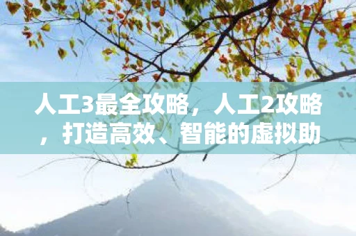 人工3最全攻略，人工2攻略，打造高效、智能的虚拟助手