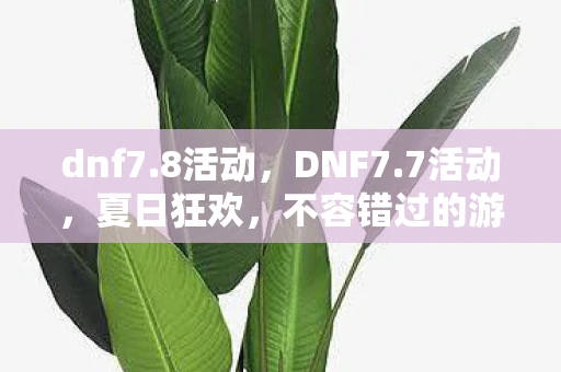 dnf7.8活动，DNF7.7活动，夏日狂欢，不容错过的游戏盛宴