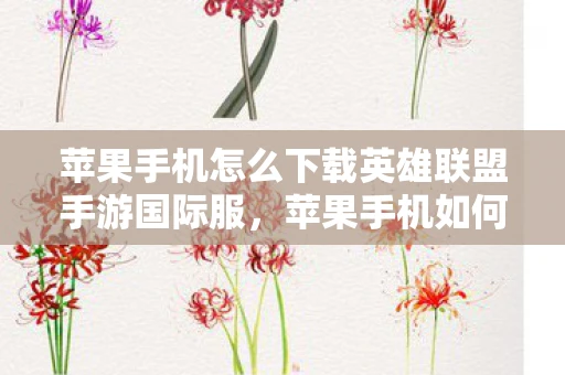 苹果手机怎么下载英雄联盟手游国际服,苹果手机如何下载英雄联盟手游 苹果手机怎么下载英雄联盟手游国际服,苹果手机如何下载英雄联盟手游