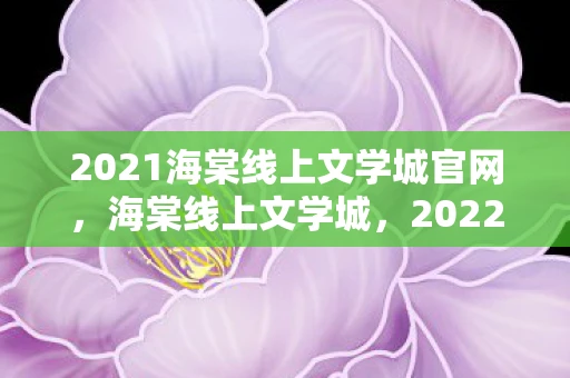 2021海棠线上文学城官网，海棠线上文学城，2022年文学爱好者的新乐园