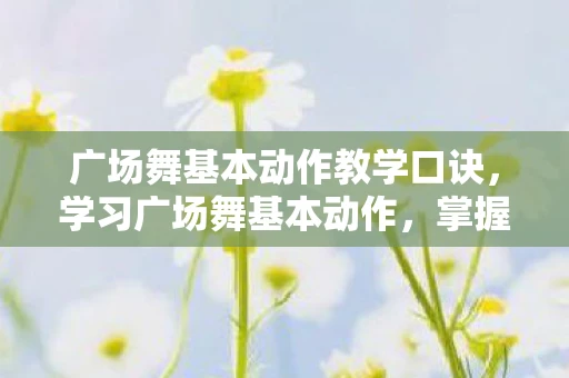 广场舞基本动作教学口诀，学习广场舞基本动作，掌握这些技巧，轻松成为广场舞达人