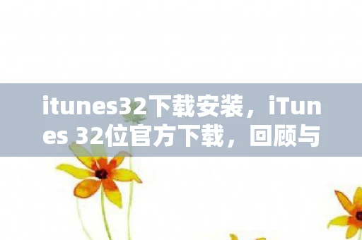 itunes32下载安装，iTunes 32位官方下载，回顾与体验