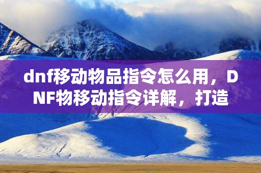 dnf移动物品指令怎么用,DNF物移动指令详解,打造流畅战斗体验 dnf移动物品指令怎么用,DNF物移动指令详解,打造流畅战斗体验