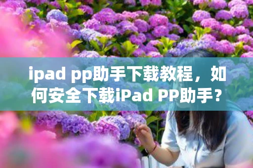 ipad pp助手下载教程,如何安全下载iPad PP助手? ipad pp助手下载教程,如何安全下载iPad PP助手?