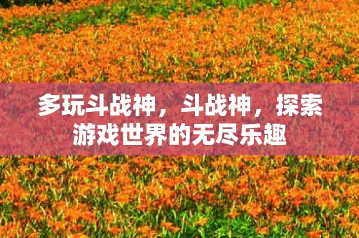 多玩斗战神，斗战神，探索游戏世界的无尽乐趣