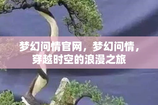 梦幻问情官网,梦幻问情,穿越时空的浪漫之旅 梦幻问情官网,梦幻问情,穿越时空的浪漫之旅