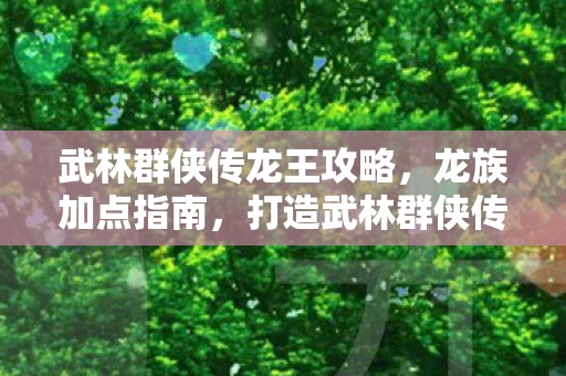 武林群侠传龙王攻略,龙族加点指南,打造武林群侠传中的最强龙 武林群侠传龙王攻略,龙族加点指南,打造武林群侠传中的最强龙