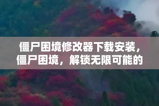 僵尸困境修改器下载安装，僵尸困境，解锁无限可能的修改器