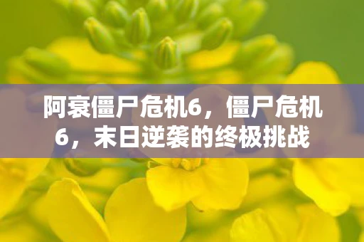 阿衰僵尸危机6,僵尸危机6,末日逆袭的终极挑战 阿衰僵尸危机6,僵尸危机6,末日逆袭的终极挑战